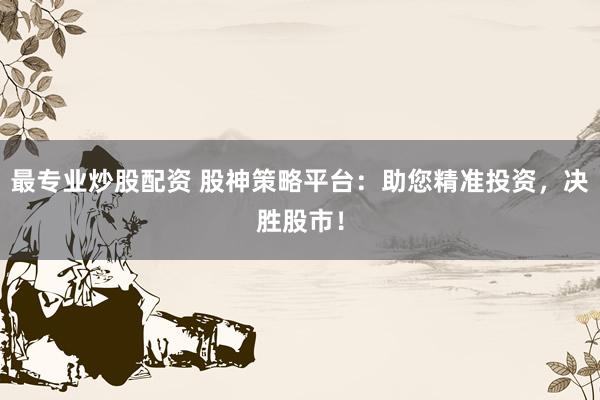 最专业炒股配资 股神策略平台：助您精准投资，决胜股市！