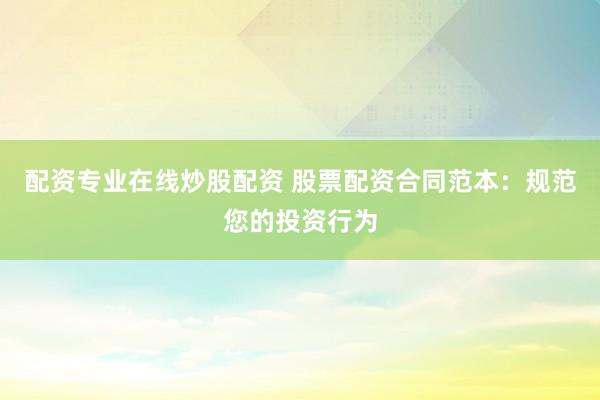 配资专业在线炒股配资 股票配资合同范本：规范您的投资行为